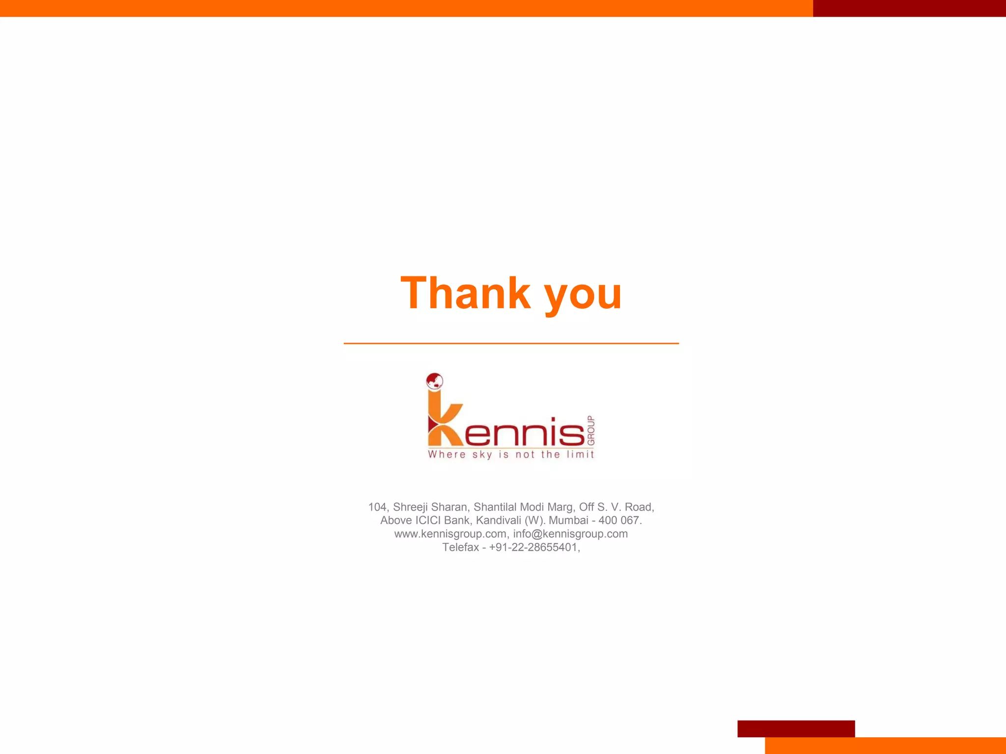 104, Shreeji Sharan, Shantilal Modi Marg, Off S. V. Road,
Above ICICI Bank, Kandivali (W). Mumbai - 400 067.
www.kennisgroup.com, info@kennisgroup.com
Telefax - +91-22-28655401,
Thank you
 
