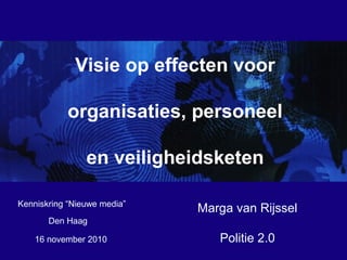 16 november 2010
Visie op effecten voor
organisaties, personeel
en veiligheidsketen
Marga van Rijssel
Politie 2.0
Kenniskring “Nieuwe media”
Den Haag
 