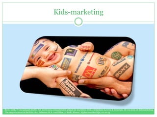 Kids-marketing
Bron: Dyck, F van (januari 2008). Het merk mens consumenten grijpen de macht (2e druk). Schiedam: Leuven & Scriptum. 28-09-2013 en Kidsmarketing,
The empowerment of the kids, drs. Fabienne M.A. van Dillen (1e druk) Kluwer, Alphen aan den Rijn, 07-10-13
 