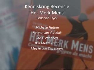 Kenniskring Recensie
“Het Merk Mens”
Fons van Dyck
Michelle Hutten
Rutger van der Kolk
Joris Lennaerts
Bas Middelkamp
Mayke van Onzenoort
 
