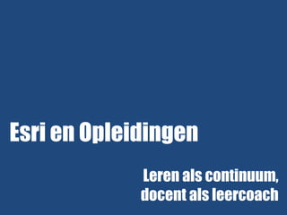 Esri en Opleidingen
Leren als continuum,
docent als leercoach

 