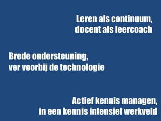 Leren als continuum,
docent als leercoach
Brede ondersteuning,
ver voorbij de technologie

Actief kennis managen,
in een kennis intensief werkveld

 