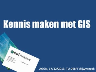 Kennis maken met GIS

AGGN, 17/12/2013, TU DELFT @jwvaneck

 