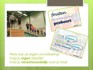 Werk aan je eigen ontwikkeling
Volg je eigen (leer)lijn
Voel je verantwoordelijk voor je taak
 