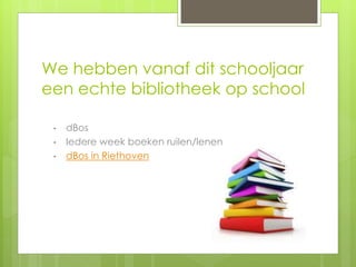 We hebben vanaf dit schooljaar
een echte bibliotheek op school
• dBos
• Iedere week boeken ruilen/lenen
• dBos in Riethoven
 
