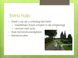 Extra hulp
• Geef u op als u overdag tijd hebt:
 meefietsen (naar scholen in de omgeving)
 vervoer met auto
• Hulp bij handvaardigheid
• Klassenouders
 