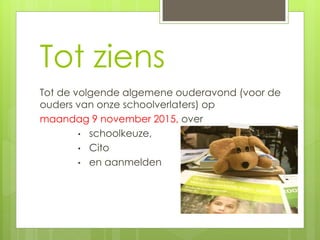 Tot ziens
Tot de volgende algemene ouderavond (voor de
ouders van onze schoolverlaters) op
maandag 9 november 2015, over
• schoolkeuze,
• Cito
• en aanmelden
 