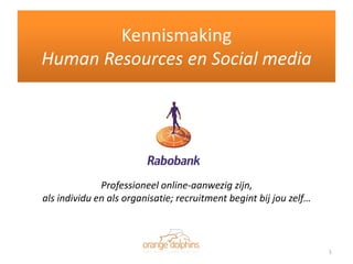 Kennismaking
Human Resources en Social media




              Professioneel online-aanwezig zijn,
als individu en als organisatie; recruitment begint bij jou zelf…



                                                                    1
 