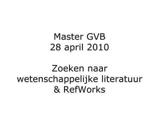 Master GVB 28 april 2010 Zoeken naar wetenschappelijke literatuur & RefWorks 