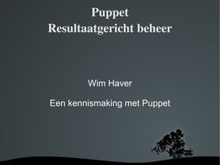 Puppet Resultaatgericht beheer Wim Haver Een kennismaking met Puppet 
