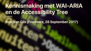 Kennismaking met WAI-ARIA
en de Accessibility Tree
Roel Van Gils (Fronteers,28 September 2017)
 
