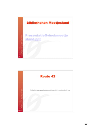 Bibliotheken Meetjesland



PresentatieOvinobmeetje
sland.ppt




            Route 42



  http://www.youtube.com/watch?v=oo8u-iuyPsw
  http://www.youtube.com/watch?v=oo8u-




                                               22
 