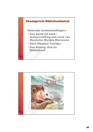 Streekgericht Bibliotheekbeleid


 Reizende tentoonstellingen :
 • Van beeld tot boek :
   tentoonstelling met werk van
   illustrator Marijke Meersman
 • Oost-Vlaamse Toertjes
 • Van Koning, God en
   Bibliotheek




                                  42
 