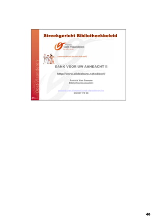 Streekgericht Bibliotheekbeleid




    DANK VOOR UW AANDACHT !!

     http://www.slideshare.net/sbbovl/
     http://www.slideshare.net/sbbovl/
            www.slideshare.net

              Patrick Van Damme
              Bibliotheekconsulent


      patrick.van.damme@oost-vlaanderen.be
                   09/267 72 59




                                             46
 
