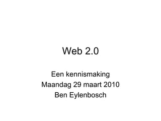 Web 2.0 Een kennismaking Maandag 29 maart 2010 Ben Eylenbosch 