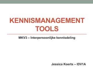 KENNISMANAGEMENT
TOOLS
MKV3 – Interpersoonlijke kennisdeling
Jessica Koerts – IDV1A
 