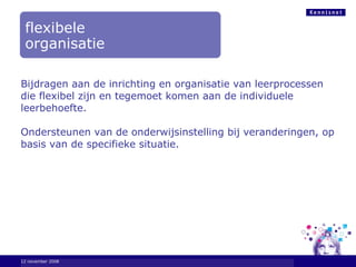 Bijdragen aan de inrichting en organisatie van leerprocessen die flexibel zijn en tegemoet komen aan de individuele leerbehoefte. Ondersteunen van de onderwijsinstelling bij veranderingen, op basis van de specifieke situatie. 6 juni 2009 flexibele organisatie 