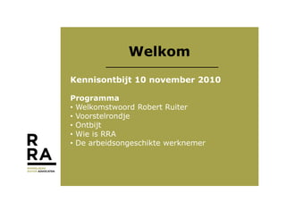 Welkom
Kennisontbijt 10 november 2010
ProgrammaProgramma
• Welkomstwoord Robert Ruiter
• Voorstelrondje
• Ontbijt
• Wie is RRA
• De arbeidsongeschikte werknemer
 