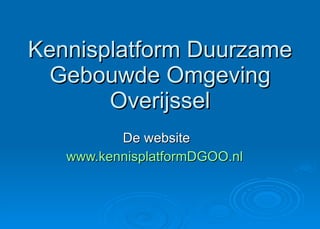 Kennisplatform Duurzame
 Gebouwde Omgeving
       Overijssel
          De website
   www.kennisplatformDGOO.nl
 
