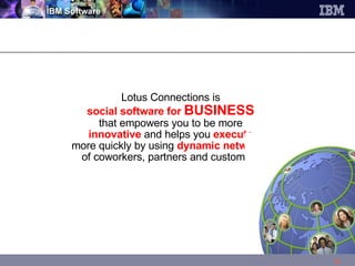 Lotus Connections is  social software for  BUSINESS   that empowers you to be more  innovative  and helps you  execute   more quickly by using  dynamic networks   of coworkers, partners and customers. 