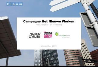 Campagne Het Nieuwe Werken
                          Resultaten 0- en 1-meting




                               december 2011




Campagne HNW 2011                 B13547 / december 2011   Pag. 1
 
