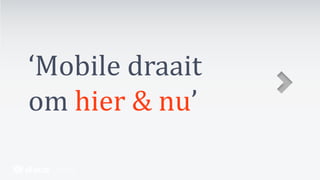 ‘Mobile draait
om hier & nu’
 