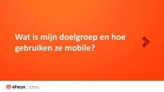 Wat is mijn doelgroep en hoe
gebruiken ze mobile?
 