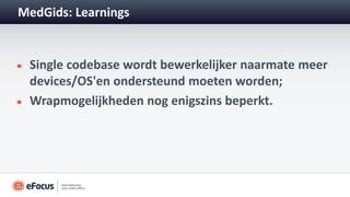 MedGids: Learnings


 Single codebase wordt bewerkelijker naarmate meer
 devices/OS'en ondersteund moeten worden;
 Wrapmogelijkheden nog enigszins beperkt.
 