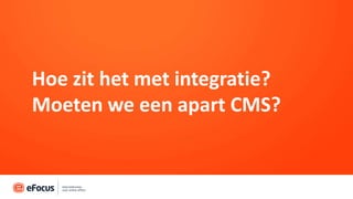 Hoe zit het met integratie?
Moeten we een apart CMS?
 