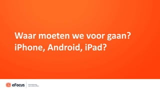 Waar moeten we voor gaan?
iPhone, Android, iPad?
 
