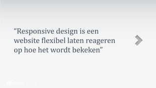 “Responsive design is een
website flexibel laten reageren
op hoe het wordt bekeken”
 
