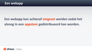 Een webapp



Een webapp kan achteraf omgezet worden zodat het
alsnog in een appstore gedistribueerd kan worden.
 