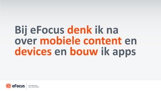 Bij eFocus denk ik na
over mobiele content en
devices en bouw ik apps
 