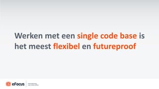 Werken met een single code base is
het meest flexibel en futureproof
 