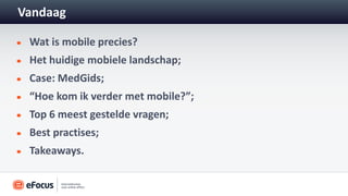 Vandaag

 Wat is mobile precies?
 Het huidige mobiele landschap;
 Case: MedGids;
 “Hoe kom ik verder met mobile?”;
 Top 6 meest gestelde vragen;
 Best practises;
 Takeaways.
 