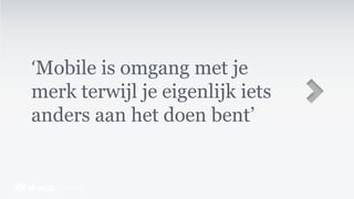 ‘Mobile is omgang met je
merk terwijl je eigenlijk iets
anders aan het doen bent’
 