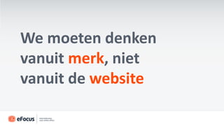 We moeten denken
vanuit merk, niet
vanuit de website
 