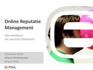 Online Reputatie
Management
Van monitoren
tot concrete initiatieven



Sebastiaan Bode
eFocus Kennissessie
24 juni 2010
 