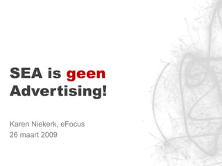 SEA is  geen  Advertising! Karen Niekerk, eFocus 26 maart 2009 