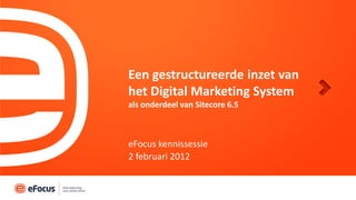 Een gestructureerde inzet van
het Digital Marketing System
als onderdeel van Sitecore 6.5



eFocus kennissessie
2 februari 2012
 