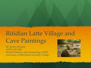 Ritidian Latte Village and
Cave Paintings
By: Jeremy Kennon
ANTH 345 6380
World Prehistory and Archaeology (2152)
University of Maryland University College
APA
 