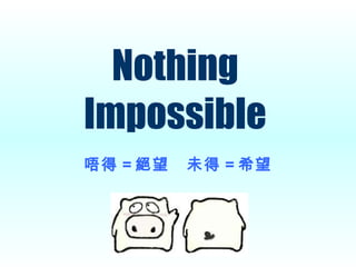 Nothing Impossible 唔得 = 絕望　未得 = 希望 