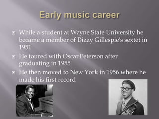 Early music careerWhile a student at Wayne State University he became a member of Dizzy Gillespie's sextet in 1951He toured with Oscar Peterson after graduating in 1955He then moved to New York in 1956 where he made his first record