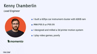 Kenny Chamberlin
Lead Engineer
■ I built a 60fps car instrument cluster with 60KB ram
■ P99 P99.9 or P99.99
■ I designed a...