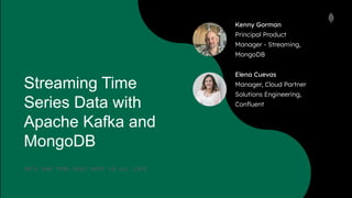 Streaming Time
Series Data with
Apache Kafka and
MongoDB
DATE AND TIME GOES HERE IN ALL CAPS
Kenny Gorman
Principal Product
Manager - Streaming,
MongoDB
Elena Cuevas
Manager, Cloud Partner
Solutions Engineering,
Conﬂuent
 