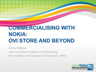 COMMERCIALISING WITH
NOKIA:
OVI STORE AND BEYOND
Kenny Mathers
Head Developer Relations and Marketing
Forum Nokia and Developer Communities, APAC
 