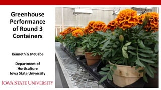 Greenhouse
Performance
of Round 3
Containers
Kenneth G McCabe
Department of
Horticulture
Iowa State University
 
