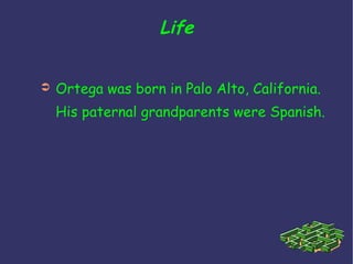 Life <ul><li>Ortega was born in Palo Alto, California. His paternal grandparents were Spanish. </li></ul>