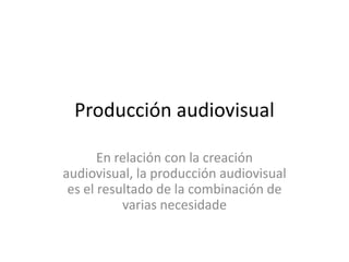 Producción audiovisual
En relación con la creación
audiovisual, la producción audiovisual
es el resultado de la combinación de
varias necesidade
 