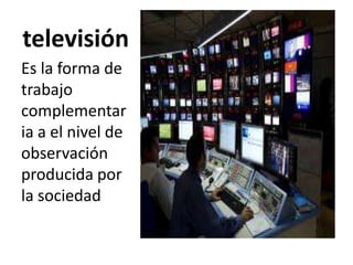 televisión
Es la forma de
trabajo
complementar
ia a el nivel de
observación
producida por
la sociedad
 